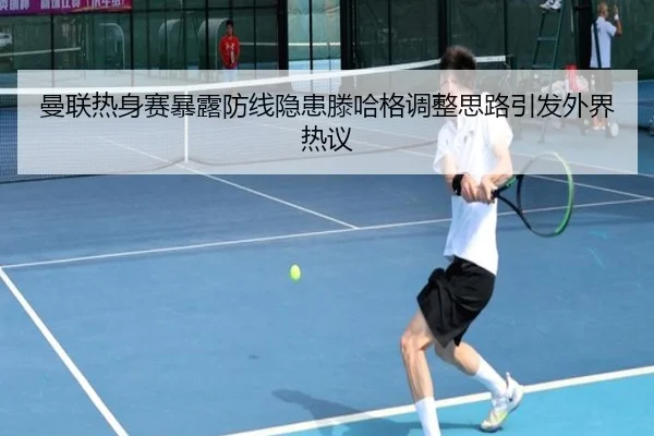 曼联热身赛暴露防线隐患滕哈格调整思路引发外界热议